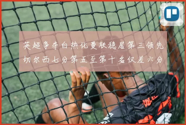 英超争夺白热化曼联稳居第三领先切尔西七分第五至第十名仅差六分