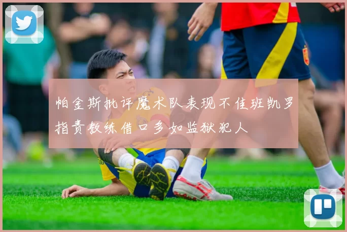 帕金斯批评魔术队表现不佳班凯罗指责教练借口多如监狱犯人