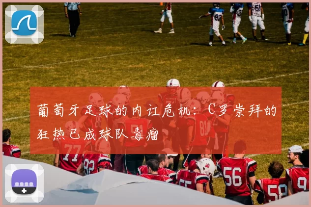 葡萄牙足球的内讧危机：C罗崇拜的狂热已成球队毒瘤