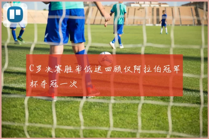 C罗决赛胜率低迷回顾仅阿拉伯冠军杯夺冠一次