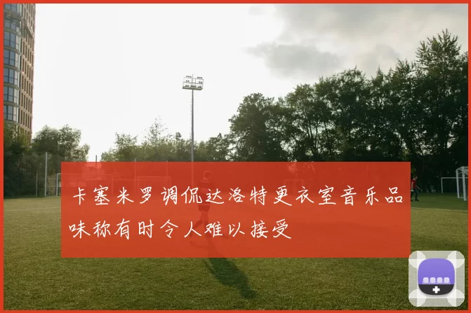 卡塞米罗调侃达洛特更衣室音乐品味称有时令人难以接受