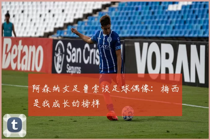 阿森纳女足鲁索谈足球偶像：梅西是我成长的榜样