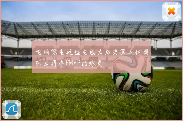 伦纳德重返猛龙成为历史第五位离队后再夺FMVP的球员
