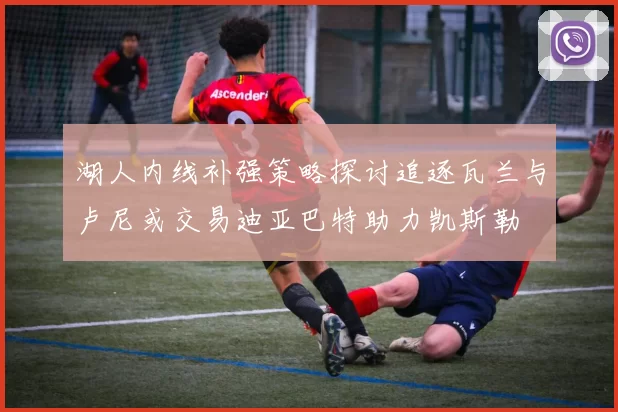 湖人内线补强策略探讨追逐瓦兰与卢尼或交易迪亚巴特助力凯斯勒