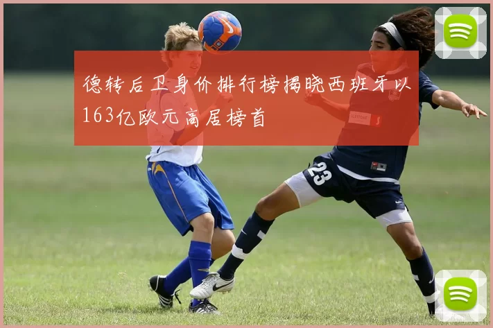 德转后卫身价排行榜揭晓西班牙以163亿欧元高居榜首