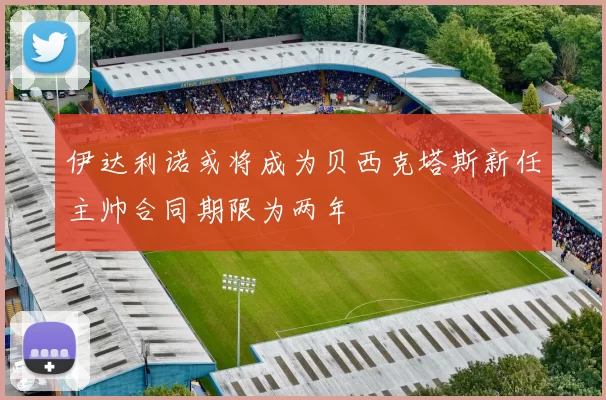 伊达利诺或将成为贝西克塔斯新任主帅合同期限为两年