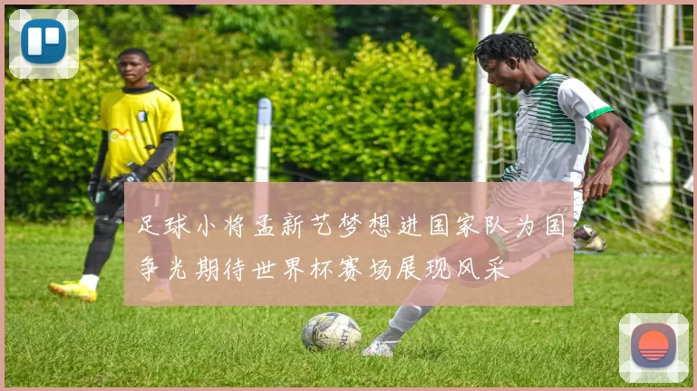 足球小将孟新艺梦想进国家队为国争光期待世界杯赛场展现风采