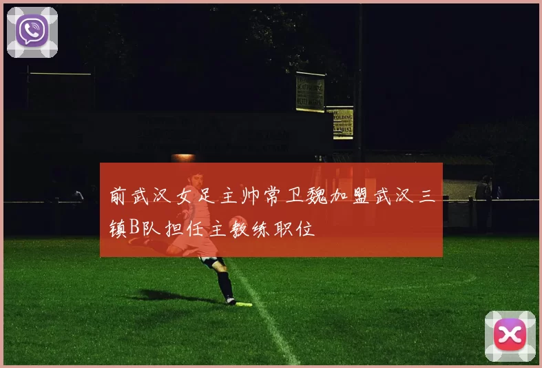 前武汉女足主帅常卫魏加盟武汉三镇B队担任主教练职位