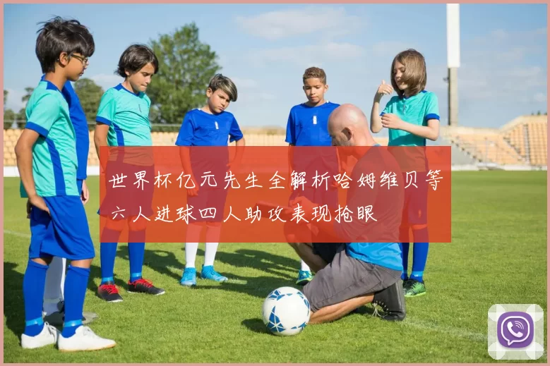 世界杯亿元先生全解析哈姆维贝等六人进球四人助攻表现抢眼