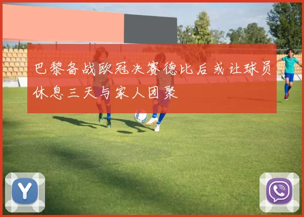 巴黎备战欧冠决赛德比后或让球员休息三天与家人团聚
