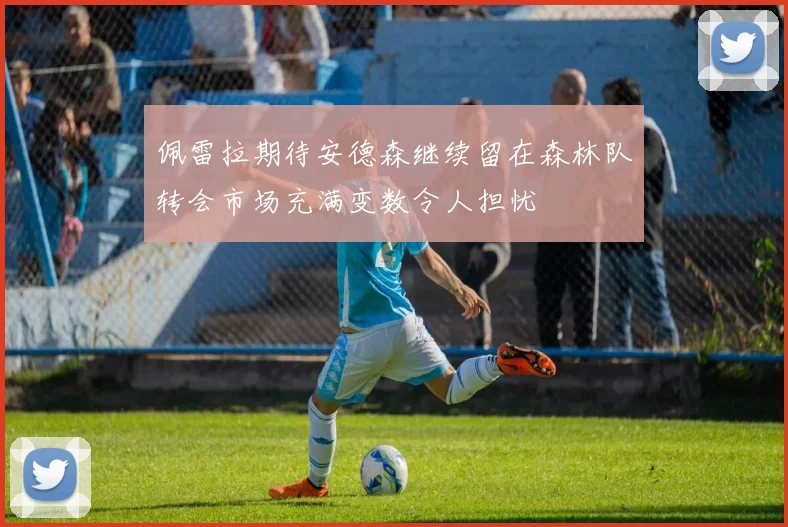 佩雷拉期待安德森继续留在森林队转会市场充满变数令人担忧