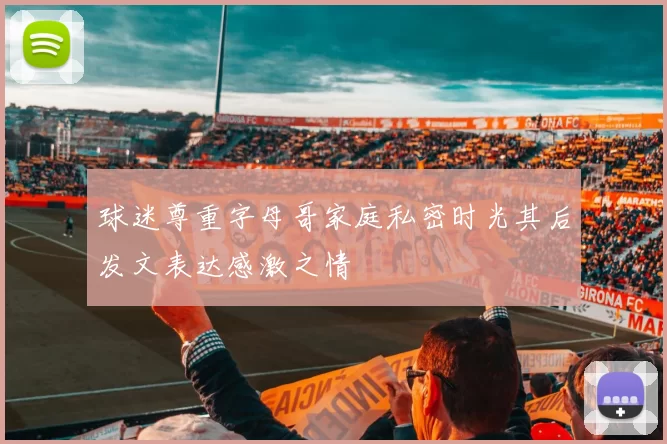 球迷尊重字母哥家庭私密时光其后发文表达感激之情