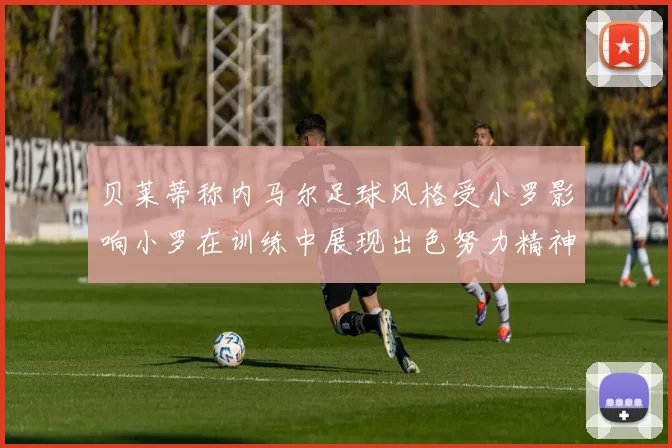 贝莱蒂称内马尔足球风格受小罗影响小罗在训练中展现出色努力精神