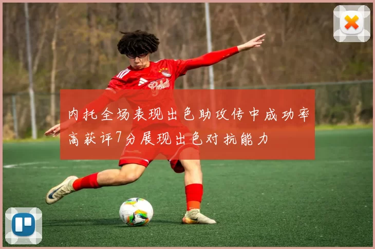 内托全场表现出色助攻传中成功率高获评7分展现出色对抗能力