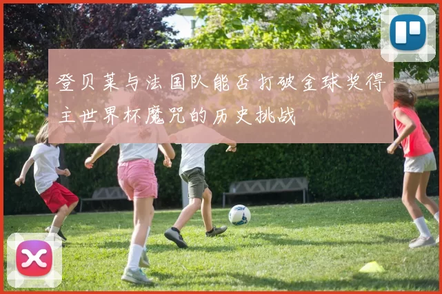 登贝莱与法国队能否打破金球奖得主世界杯魔咒的历史挑战