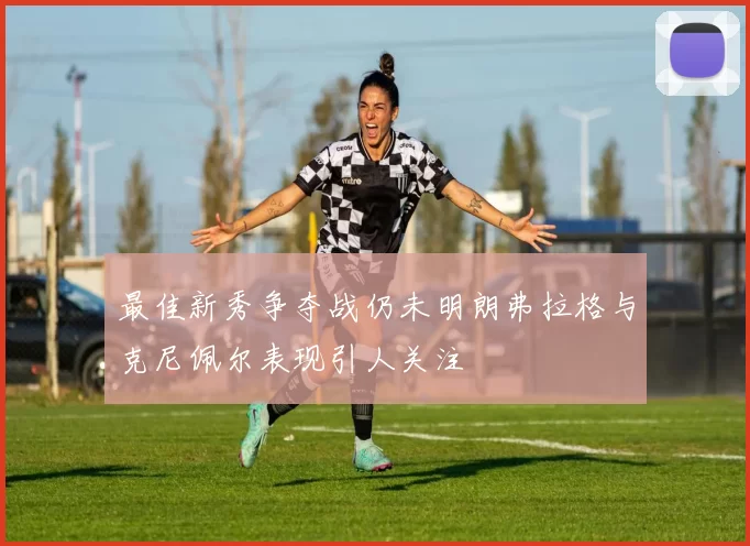 最佳新秀争夺战仍未明朗弗拉格与克尼佩尔表现引人关注
