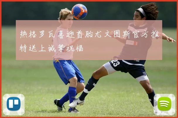 热格罗瓦喜迎首胎尤文图斯官方推特送上诚挚祝福