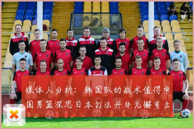 媒体人分析：韩国队的战术值得中国男篮深思日本打法并非无懈可击