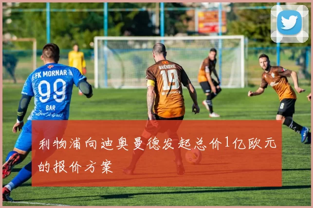 利物浦向迪奥曼德发起总价1亿欧元的报价方案