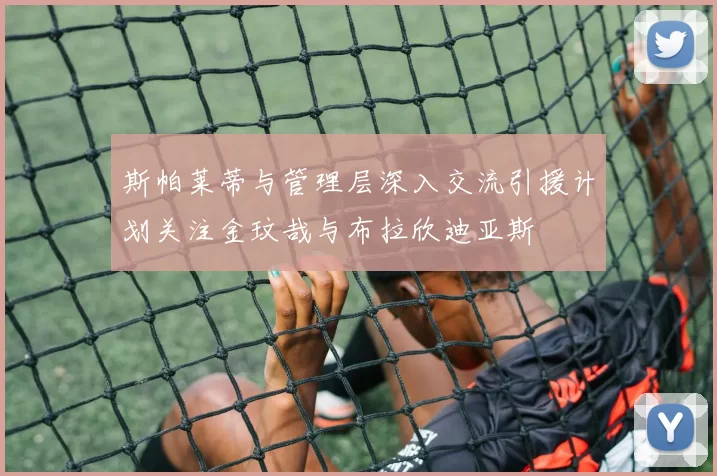 斯帕莱蒂与管理层深入交流引援计划关注金玟哉与布拉欣迪亚斯