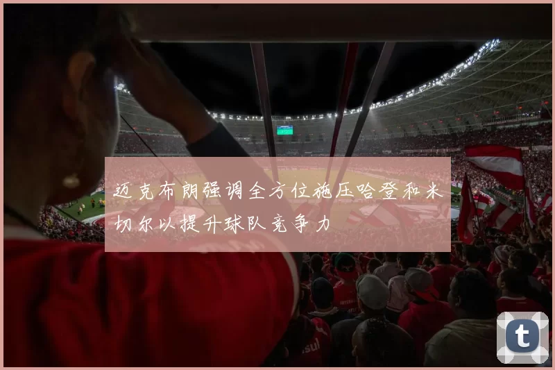 迈克布朗强调全方位施压哈登和米切尔以提升球队竞争力
