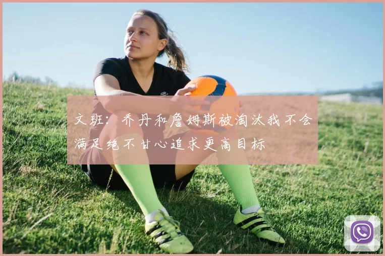 文班：乔丹和詹姆斯被淘汰我不会满足绝不甘心追求更高目标